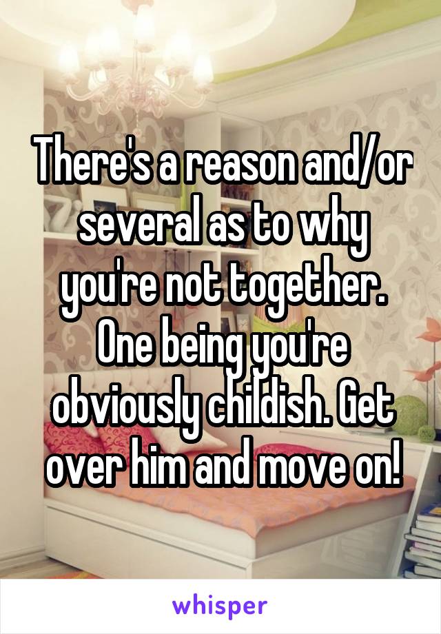 There's a reason and/or several as to why you're not together. One being you're obviously childish. Get over him and move on!