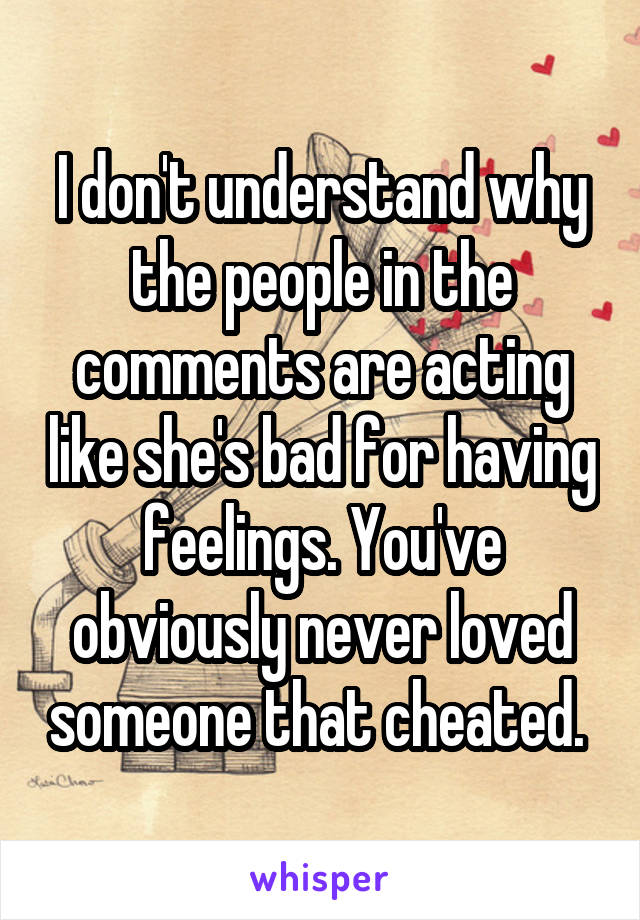 I don't understand why the people in the comments are acting like she's bad for having feelings. You've obviously never loved someone that cheated. 