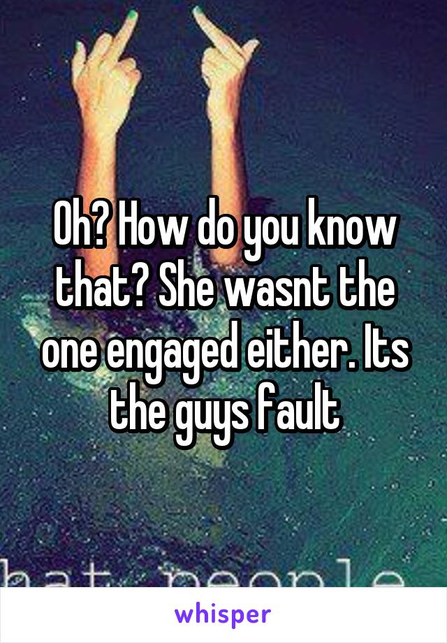 Oh? How do you know that? She wasnt the one engaged either. Its the guys fault