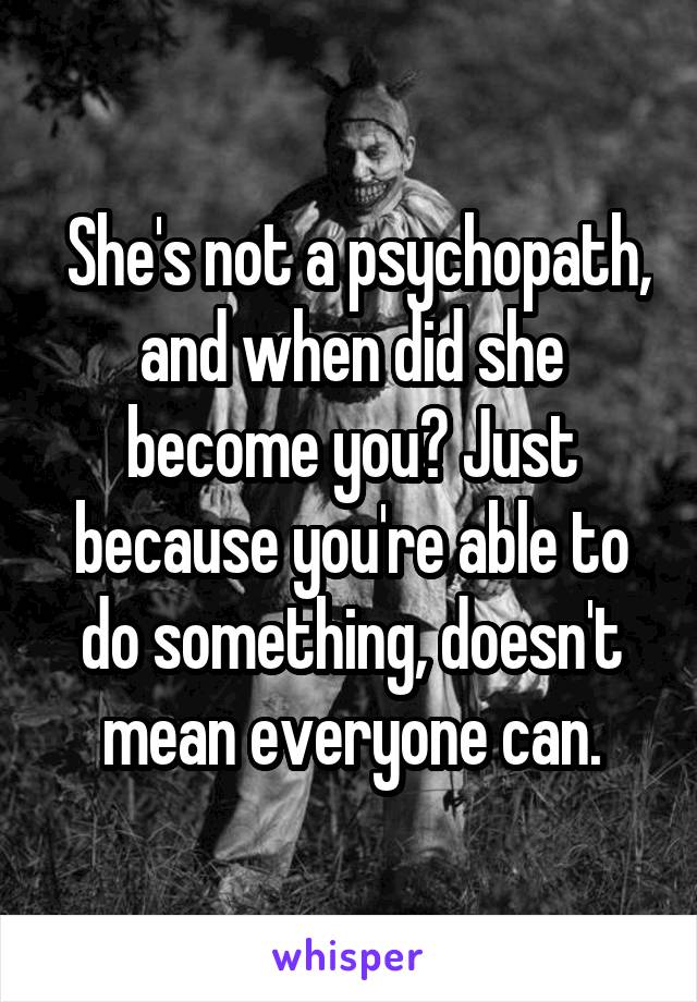  She's not a psychopath, and when did she become you? Just because you're able to do something, doesn't mean everyone can.