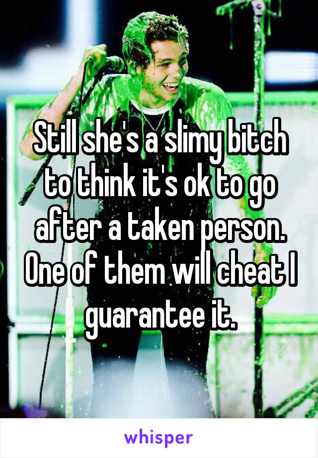 Still she's a slimy bitch to think it's ok to go after a taken person. One of them will cheat I guarantee it.