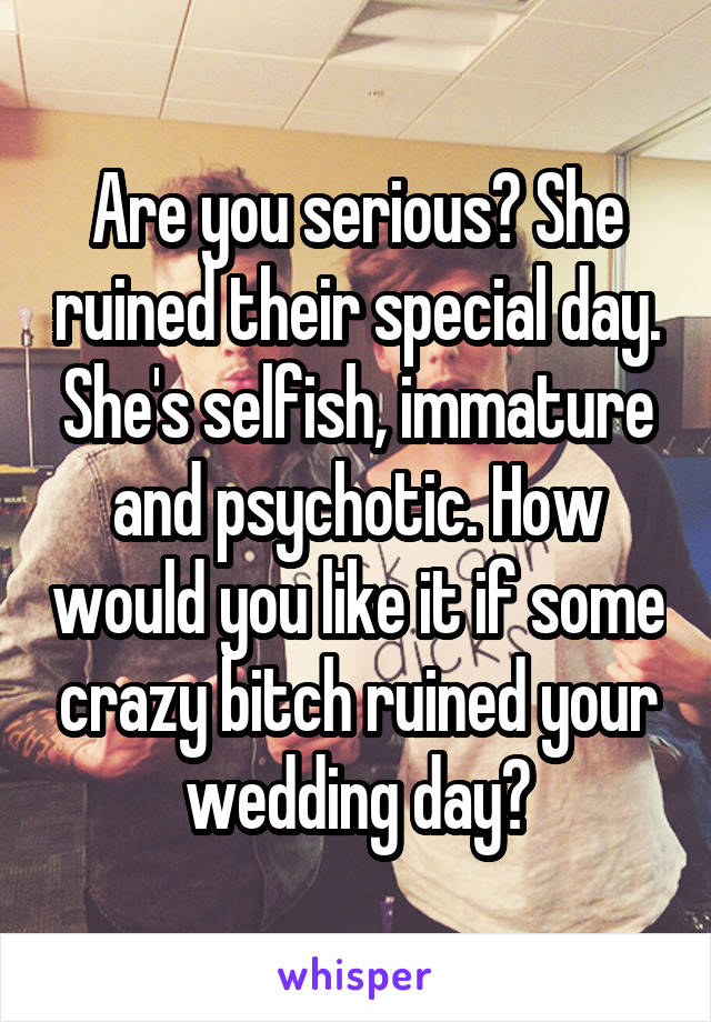 Are you serious? She ruined their special day. She's selfish, immature and psychotic. How would you like it if some crazy bitch ruined your wedding day?