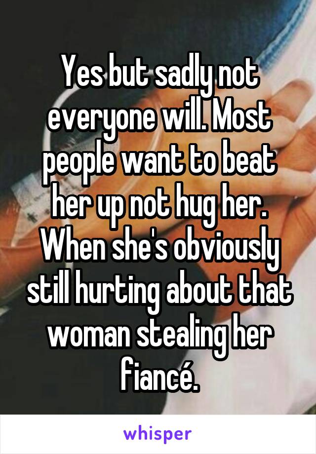 Yes but sadly not everyone will. Most people want to beat her up not hug her. When she's obviously still hurting about that woman stealing her fiancé.