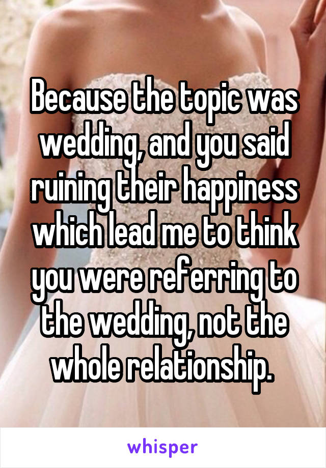 Because the topic was wedding, and you said ruining their happiness which lead me to think you were referring to the wedding, not the whole relationship. 