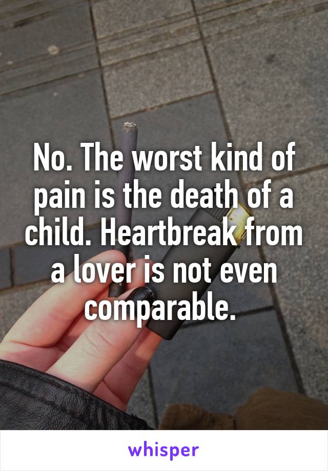 No. The worst kind of pain is the death of a child. Heartbreak from a lover is not even comparable. 