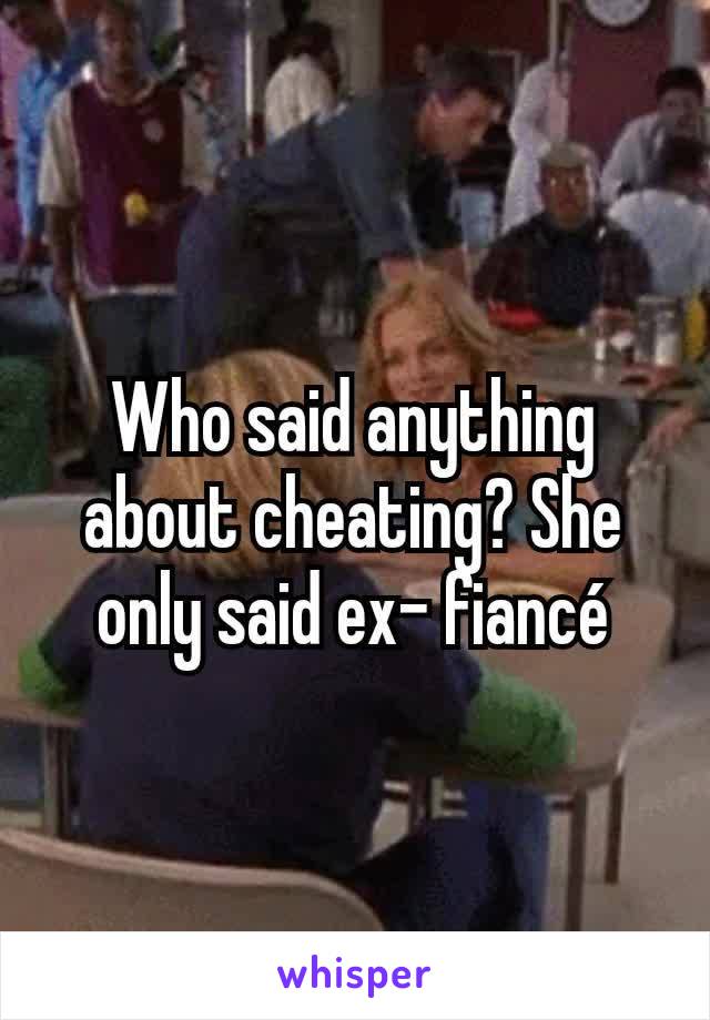 Who said anything about cheating? She only said ex- fiancé