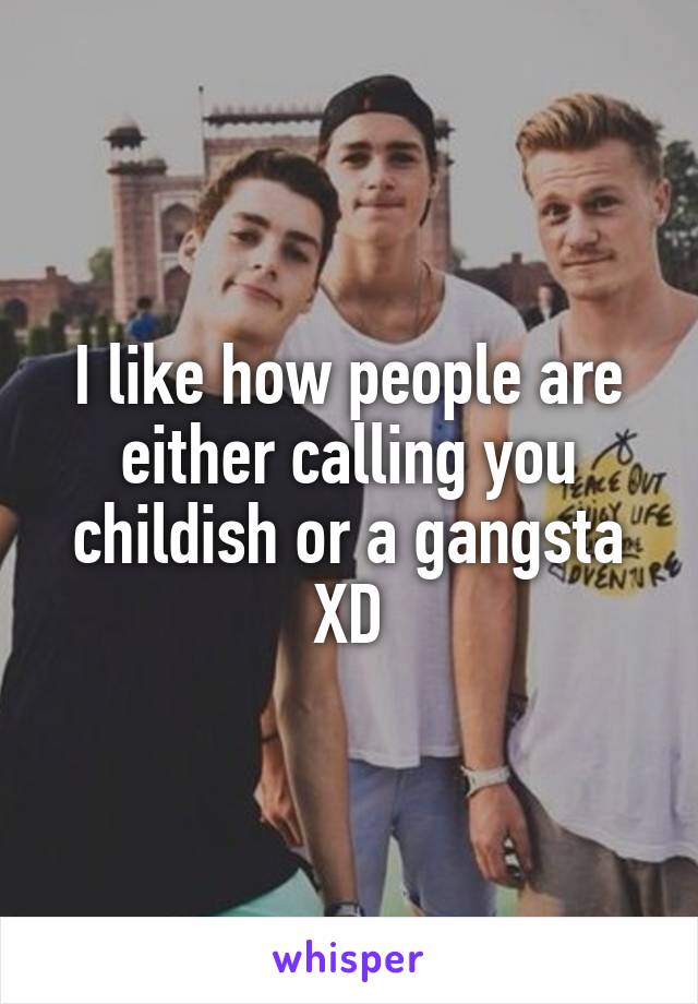 I like how people are either calling you childish or a gangsta XD