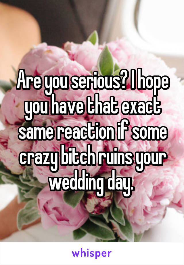 Are you serious? I hope you have that exact same reaction if some crazy bitch ruins your wedding day. 