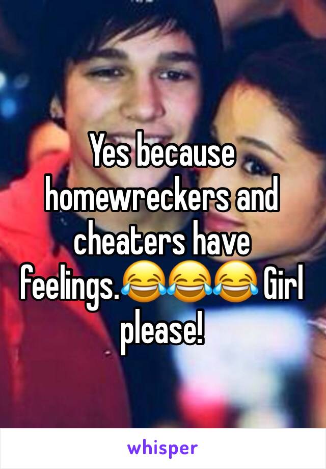 Yes because homewreckers and cheaters have feelings.😂😂😂 Girl please!