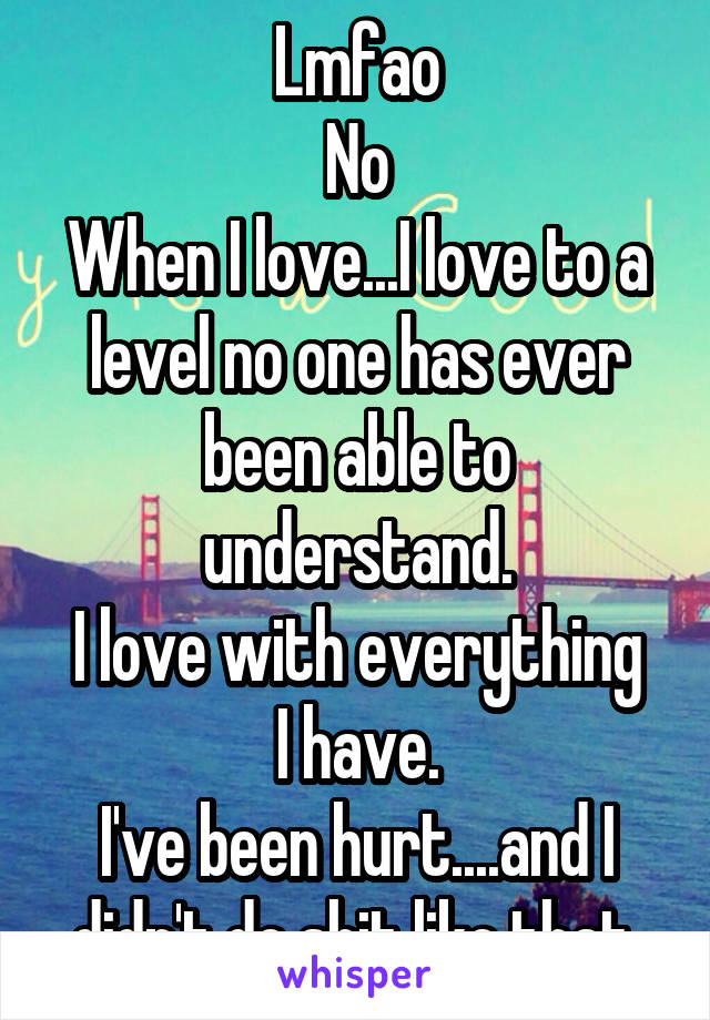 Lmfao
No
When I love...I love to a level no one has ever been able to understand.
I love with everything I have.
I've been hurt....and I didn't do shit like that.