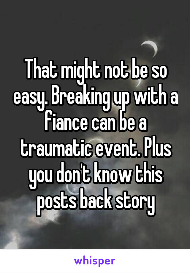 That might not be so easy. Breaking up with a fiance can be a traumatic event. Plus you don't know this posts back story