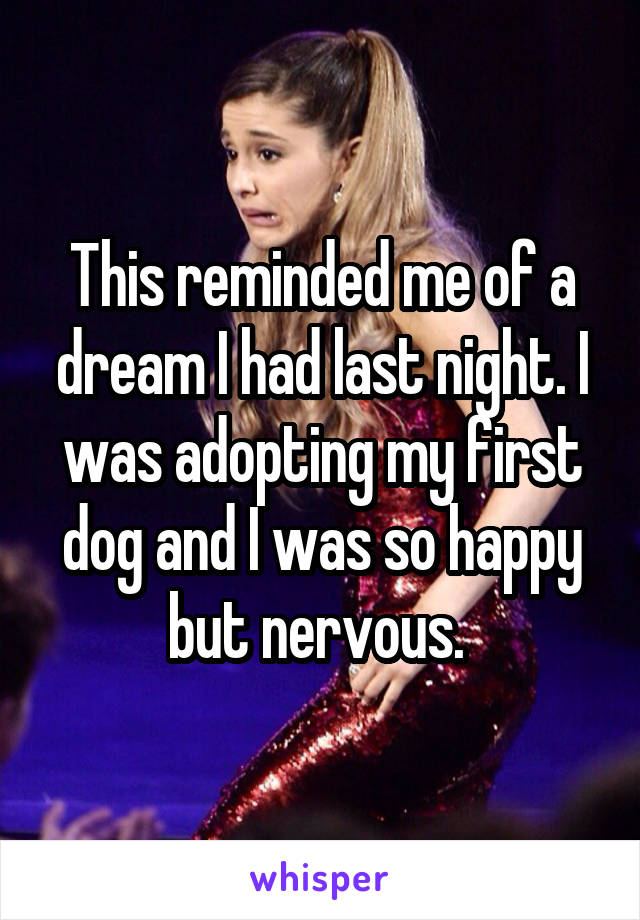 This reminded me of a dream I had last night. I was adopting my first dog and I was so happy but nervous. 
