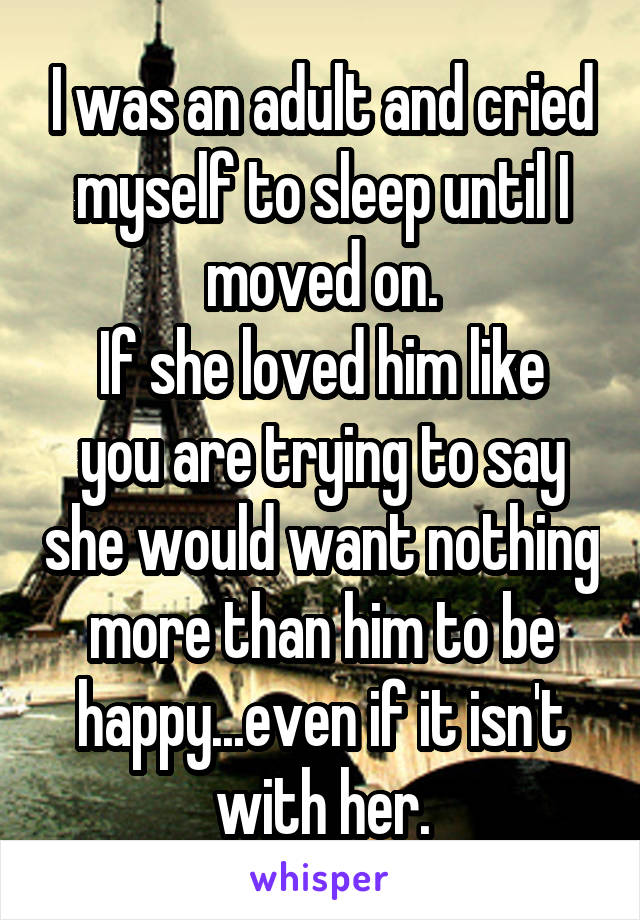 I was an adult and cried myself to sleep until I moved on.
If she loved him like you are trying to say she would want nothing more than him to be happy...even if it isn't with her.