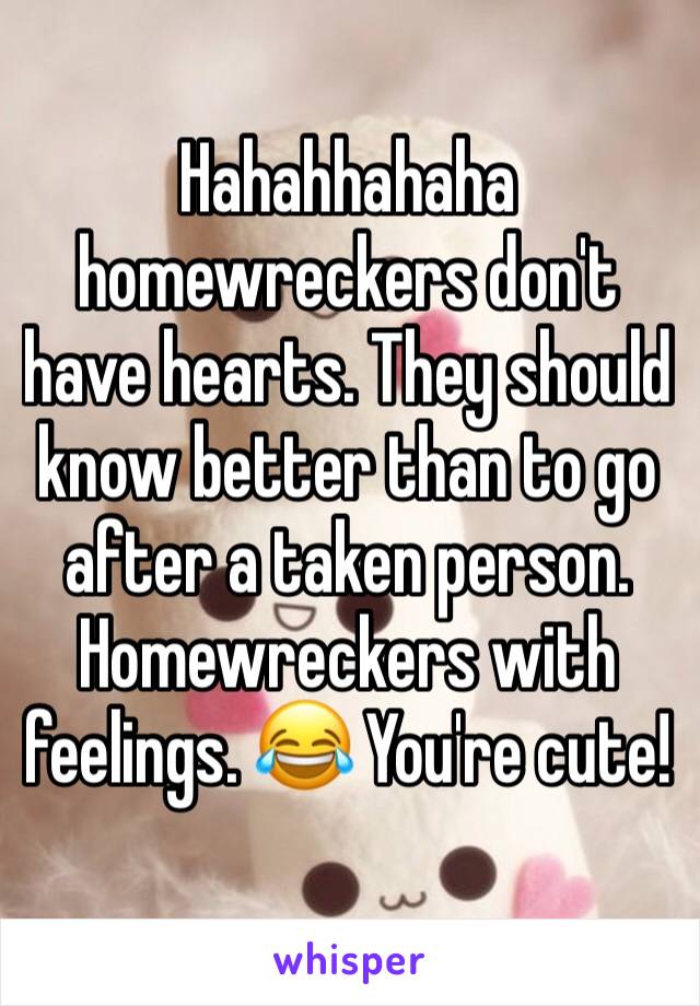 Hahahhahaha homewreckers don't have hearts. They should know better than to go after a taken person. Homewreckers with feelings. 😂 You're cute!