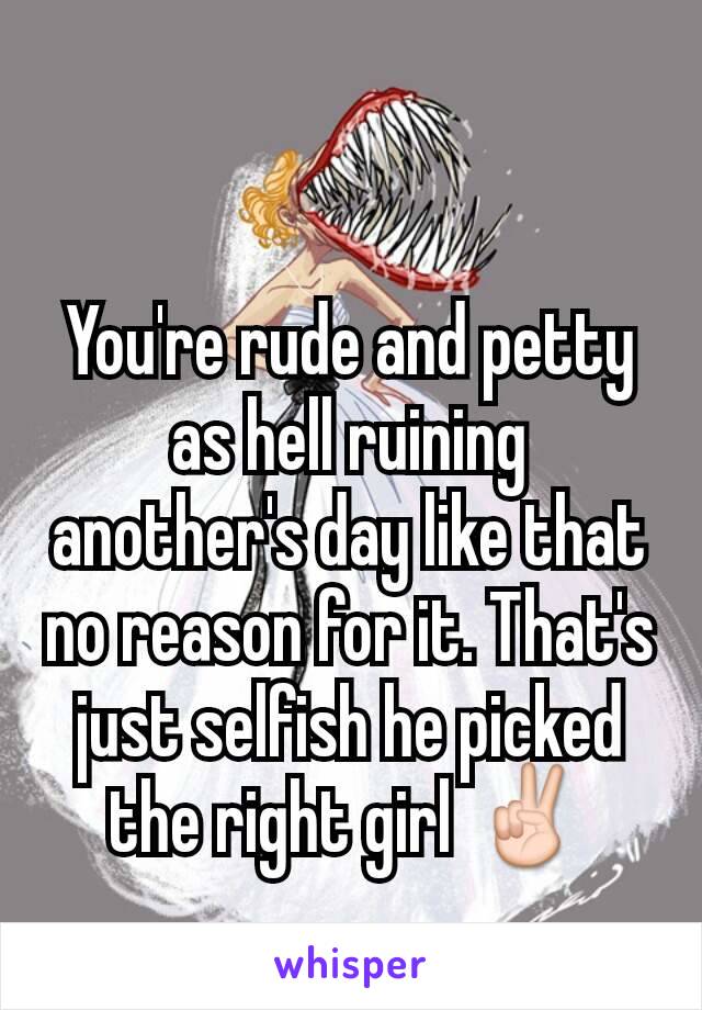 You're rude and petty as hell ruining another's day like that no reason for it. That's just selfish he picked the right girl ✌