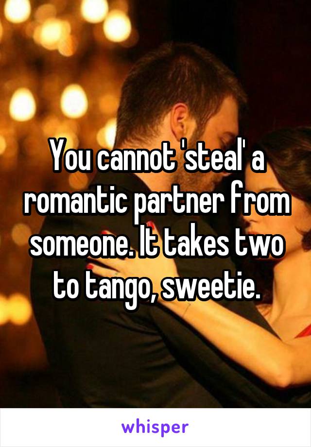 You cannot 'steal' a romantic partner from someone. It takes two to tango, sweetie.