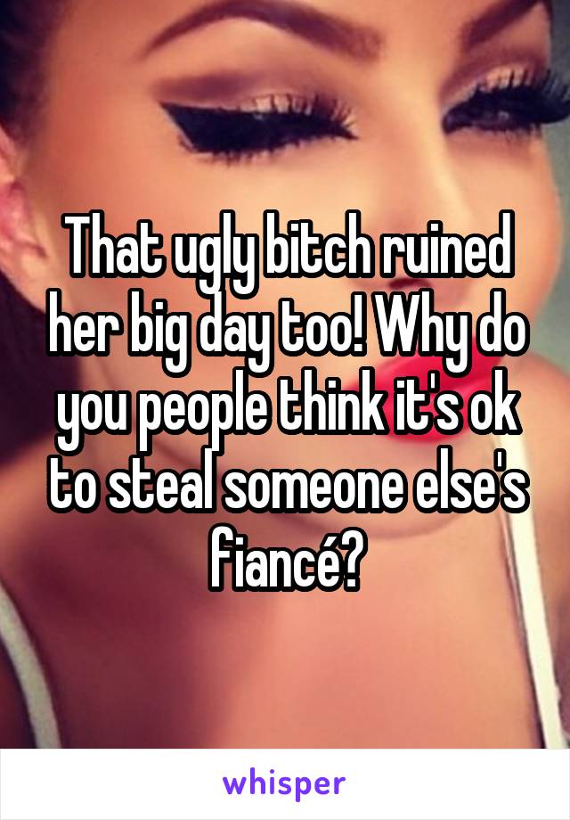 That ugly bitch ruined her big day too! Why do you people think it's ok to steal someone else's fiancé?