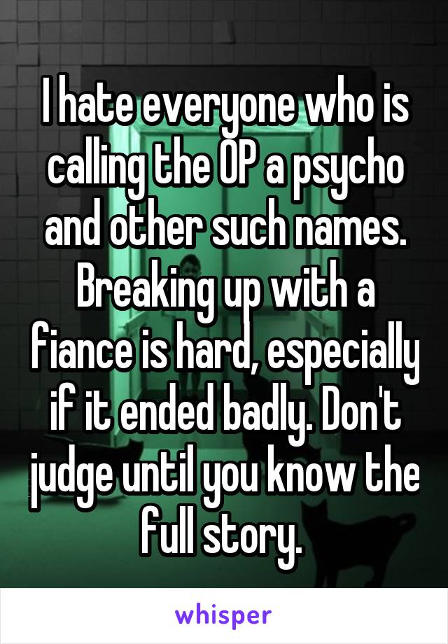 I hate everyone who is calling the OP a psycho and other such names. Breaking up with a fiance is hard, especially if it ended badly. Don't judge until you know the full story. 