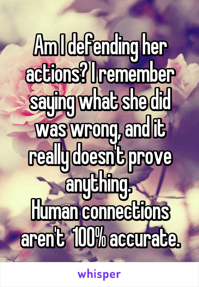 Am I defending her actions? I remember saying what she did was wrong, and it really doesn't prove anything. 
Human connections aren't  100% accurate.