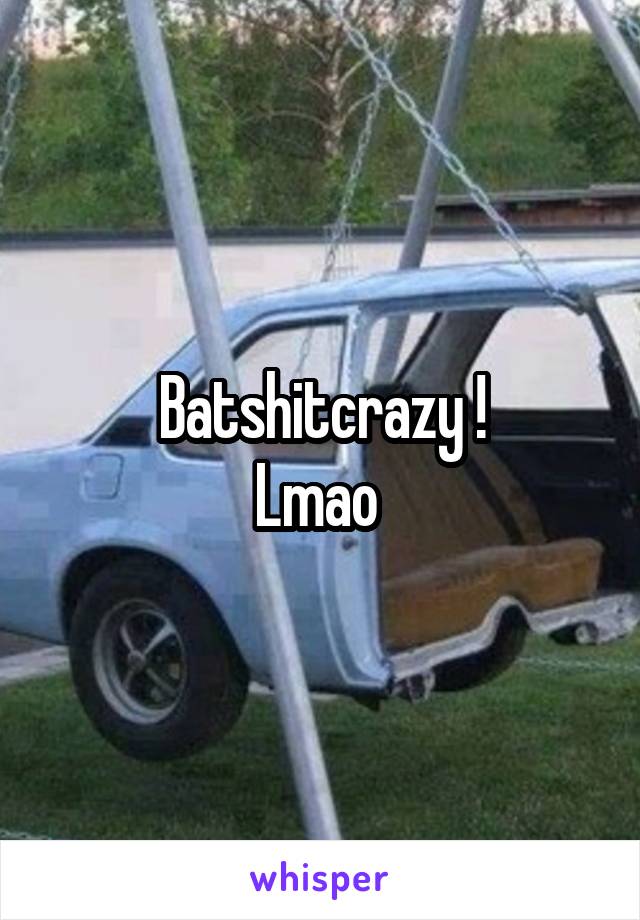 Batshitcrazy !
Lmao 