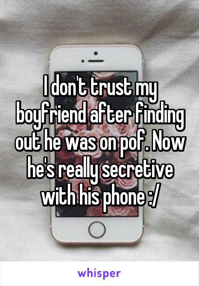 I don't trust my boyfriend after finding out he was on pof. Now he's really secretive with his phone :/