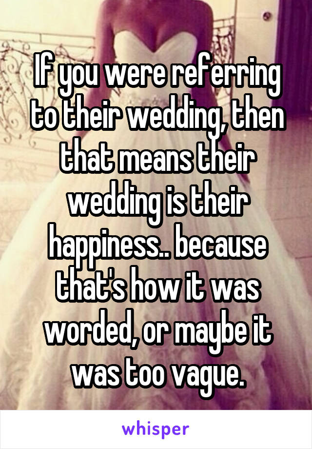 If you were referring to their wedding, then that means their wedding is their happiness.. because that's how it was worded, or maybe it was too vague.