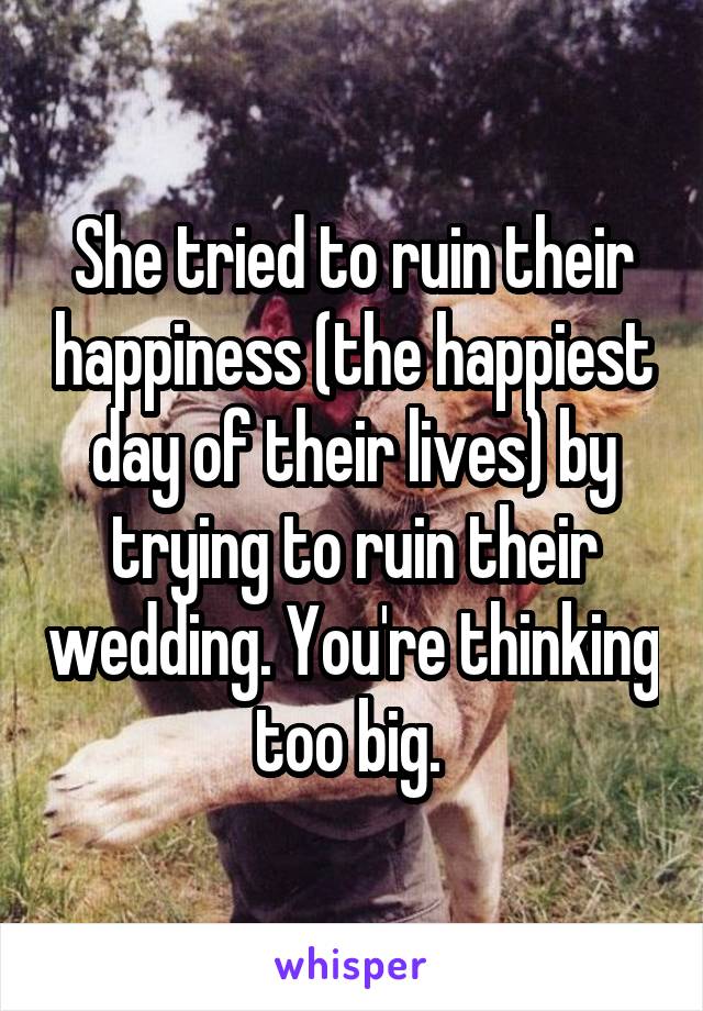 She tried to ruin their happiness (the happiest day of their lives) by trying to ruin their wedding. You're thinking too big. 