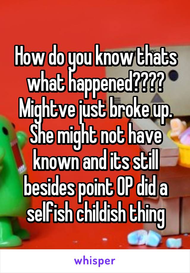 How do you know thats what happened???? Mightve just broke up. She might not have known and its still besides point OP did a selfish childish thing