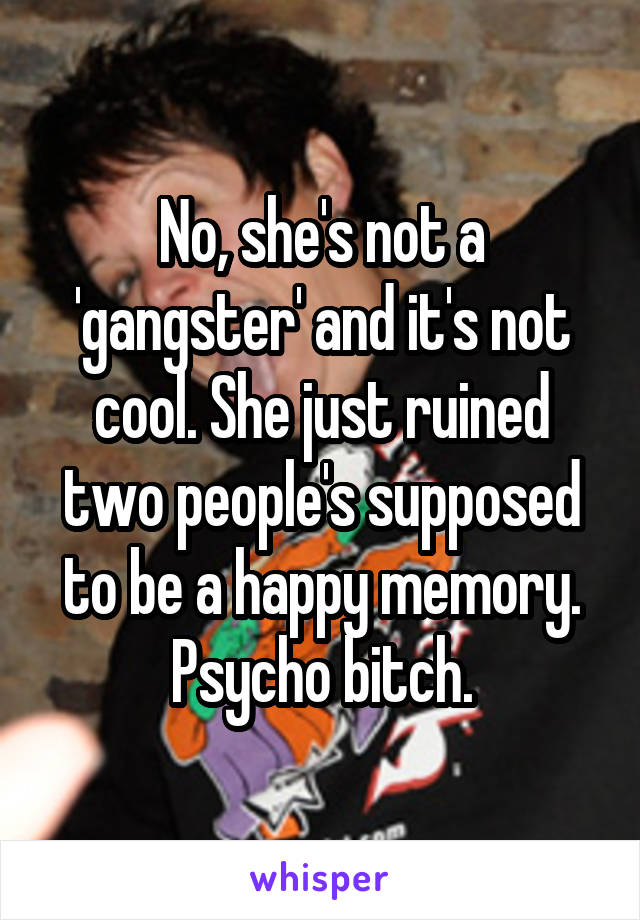 No, she's not a 'gangster' and it's not cool. She just ruined two people's supposed to be a happy memory. Psycho bitch.