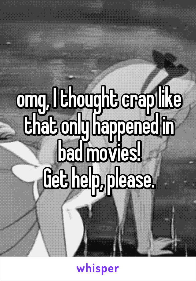 omg, I thought crap like that only happened in bad movies!
Get help, please.