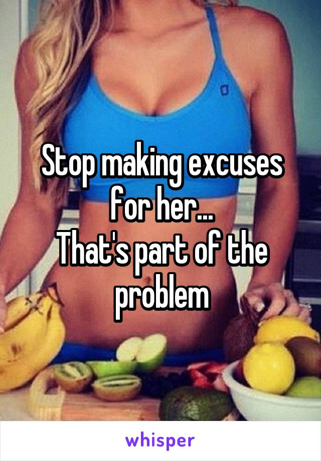 Stop making excuses for her...
That's part of the problem