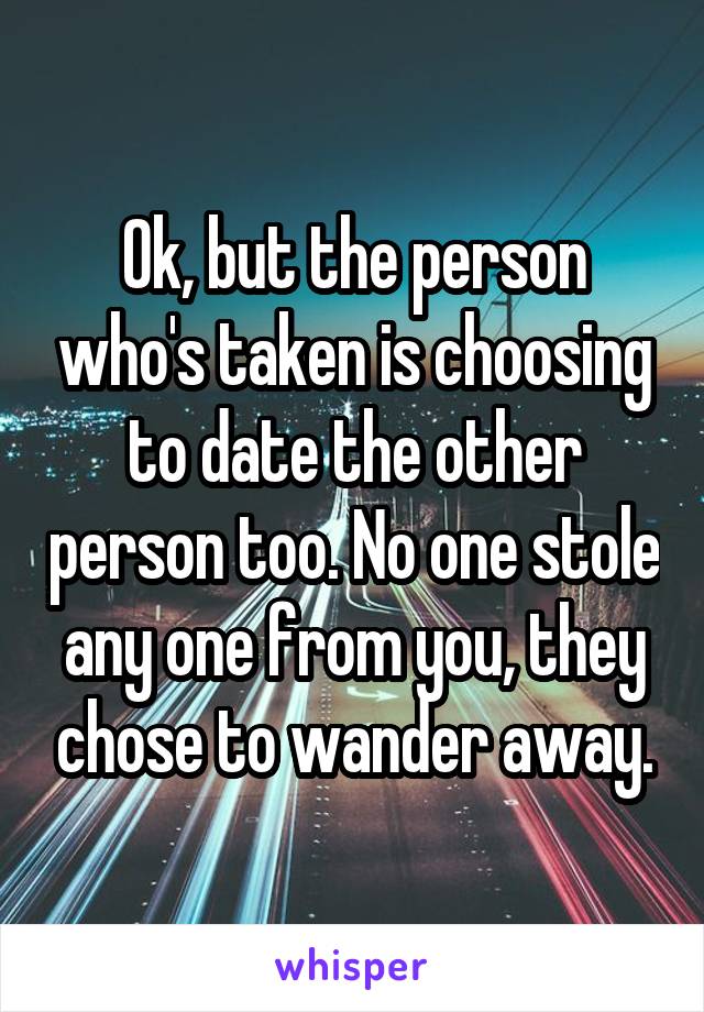 Ok, but the person who's taken is choosing to date the other person too. No one stole any one from you, they chose to wander away.