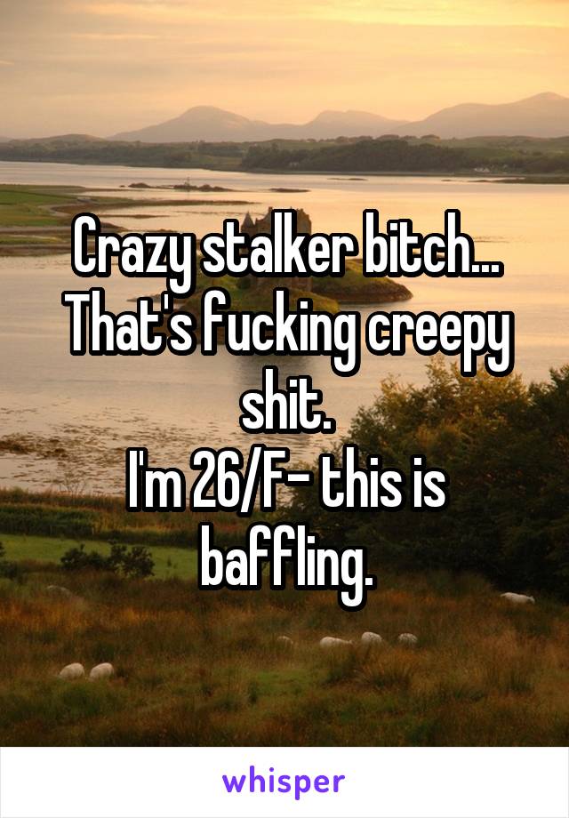 Crazy stalker bitch...
That's fucking creepy shit.
I'm 26/F- this is baffling.