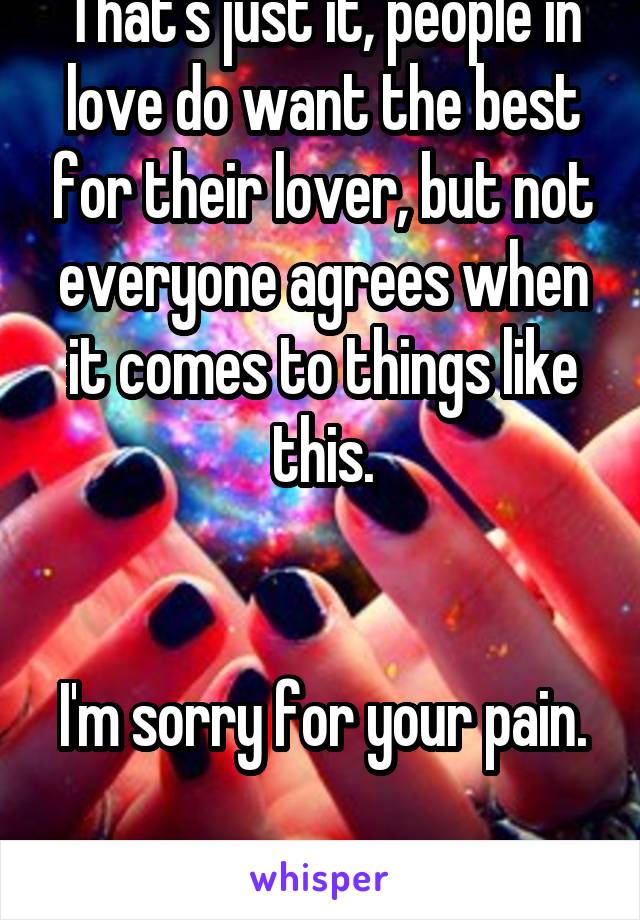 That's just it, people in love do want the best for their lover, but not everyone agrees when it comes to things like this.


I'm sorry for your pain. 
