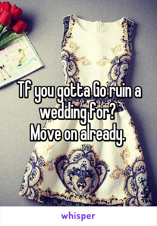 Tf you gotta Go ruin a wedding for? 
Move on already. 