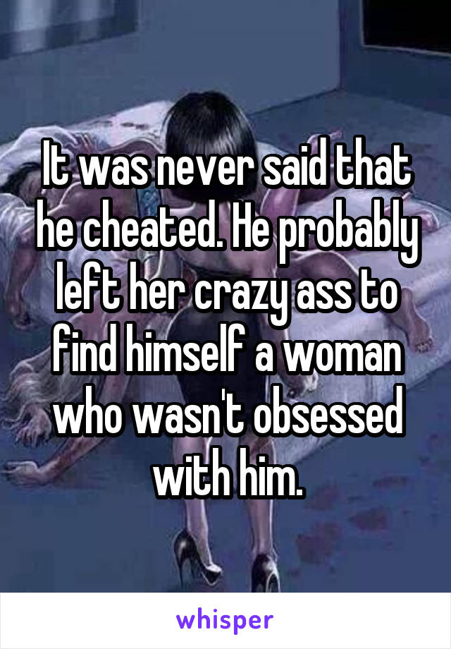 It was never said that he cheated. He probably left her crazy ass to find himself a woman who wasn't obsessed with him.