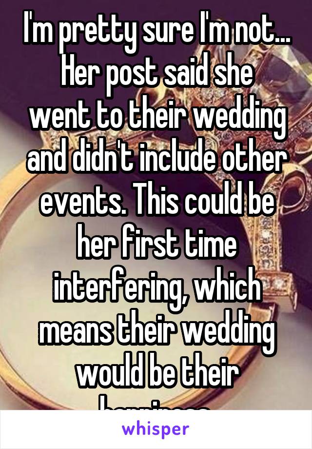 I'm pretty sure I'm not...
Her post said she went to their wedding and didn't include other events. This could be her first time interfering, which means their wedding would be their happiness.