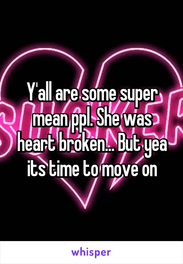 Y'all are some super mean ppl. She was heart broken... But yea its time to move on