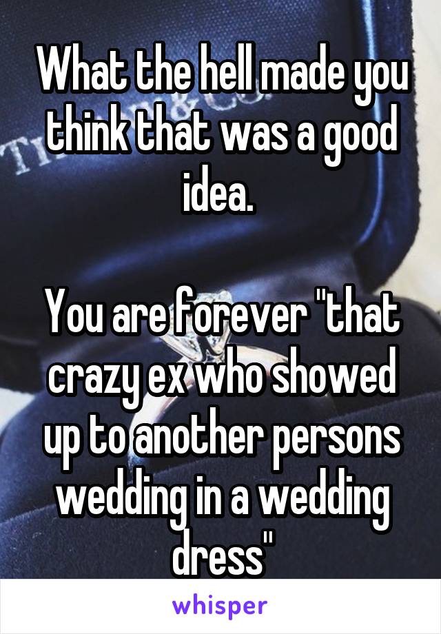 What the hell made you think that was a good idea. 

You are forever "that crazy ex who showed up to another persons wedding in a wedding dress"