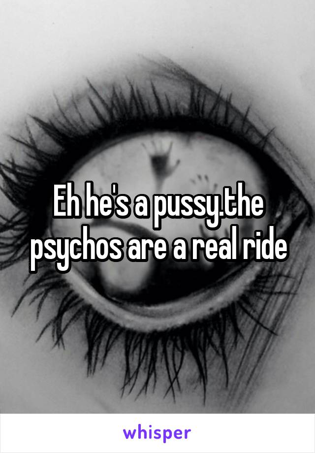 Eh he's a pussy.the psychos are a real ride