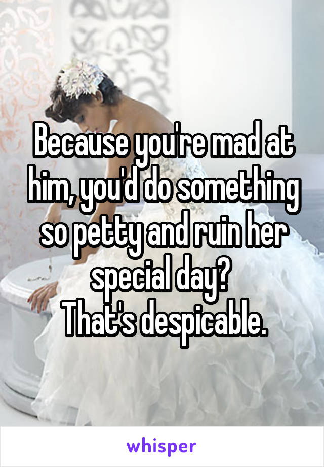 Because you're mad at him, you'd do something so petty and ruin her special day? 
That's despicable.