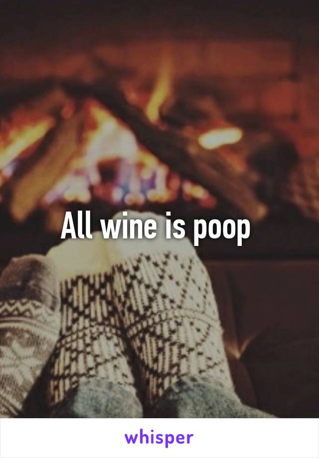 All wine is poop 