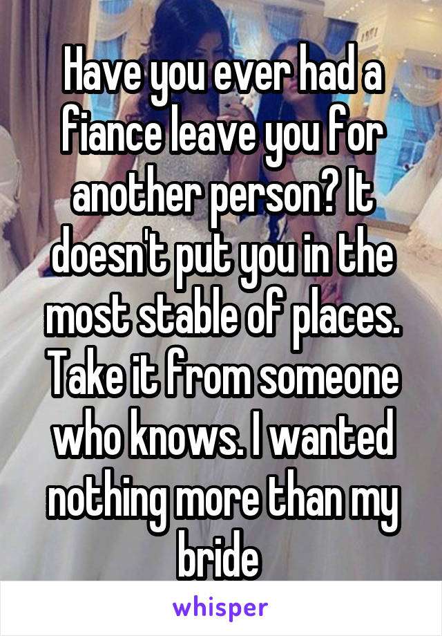 Have you ever had a fiance leave you for another person? It doesn't put you in the most stable of places. Take it from someone who knows. I wanted nothing more than my bride 