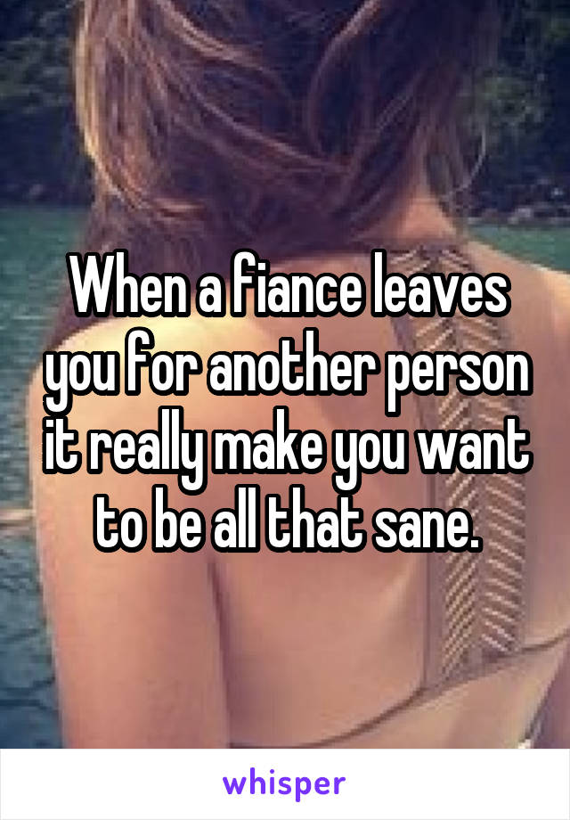 When a fiance leaves you for another person it really make you want to be all that sane.