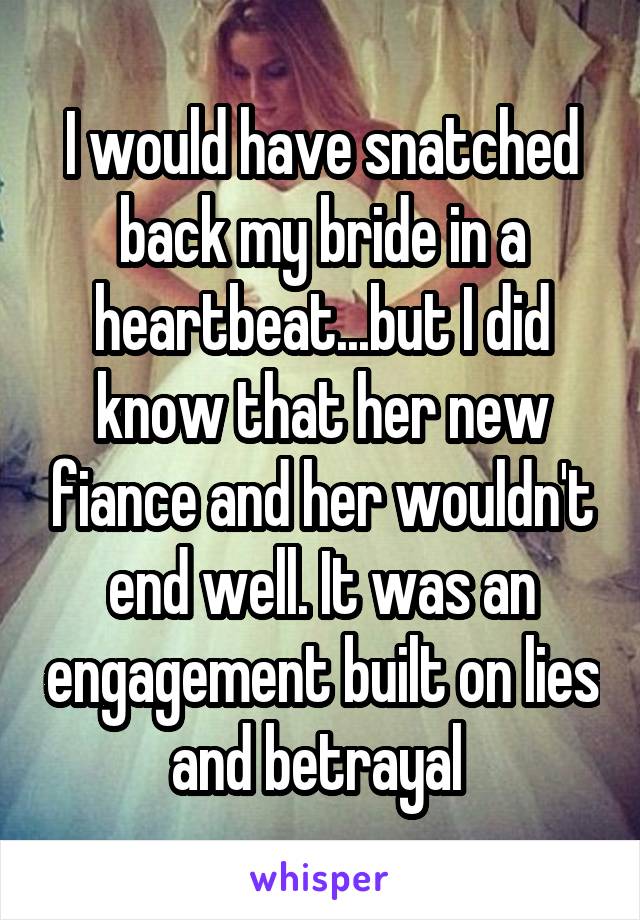 I would have snatched back my bride in a heartbeat...but I did know that her new fiance and her wouldn't end well. It was an engagement built on lies and betrayal 