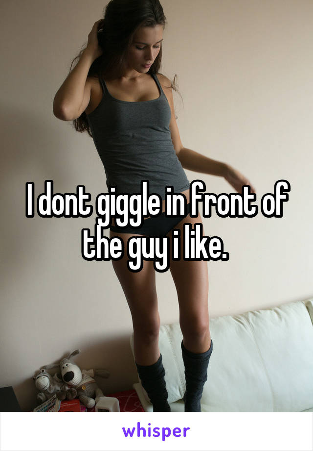 I dont giggle in front of the guy i like. 