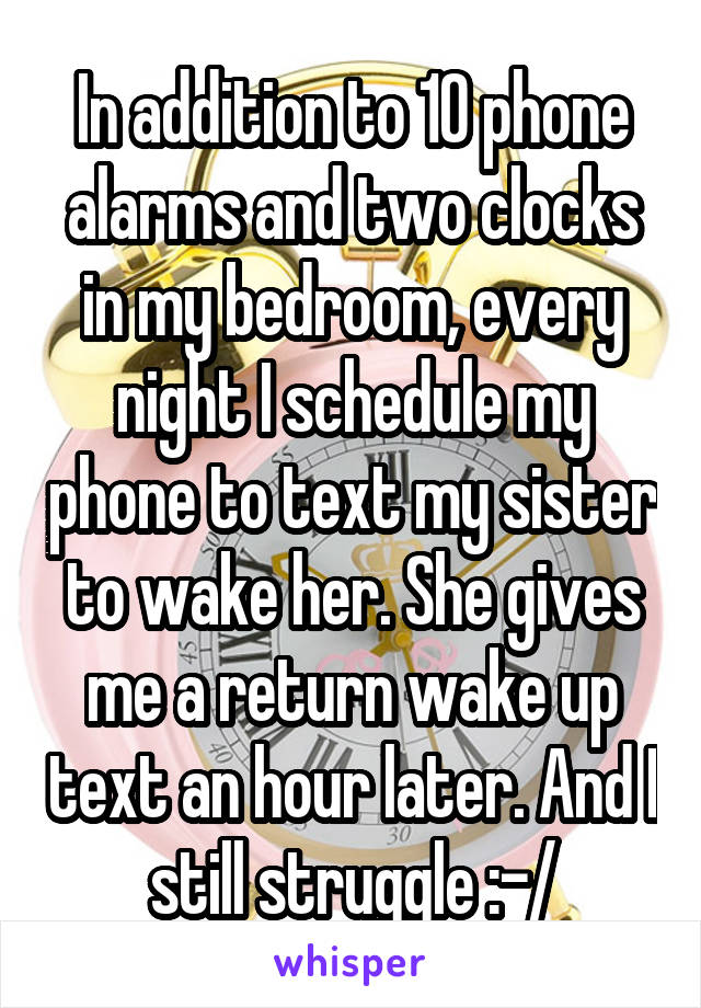 In addition to 10 phone alarms and two clocks in my bedroom, every night I schedule my phone to text my sister to wake her. She gives me a return wake up text an hour later. And I still struggle :-/