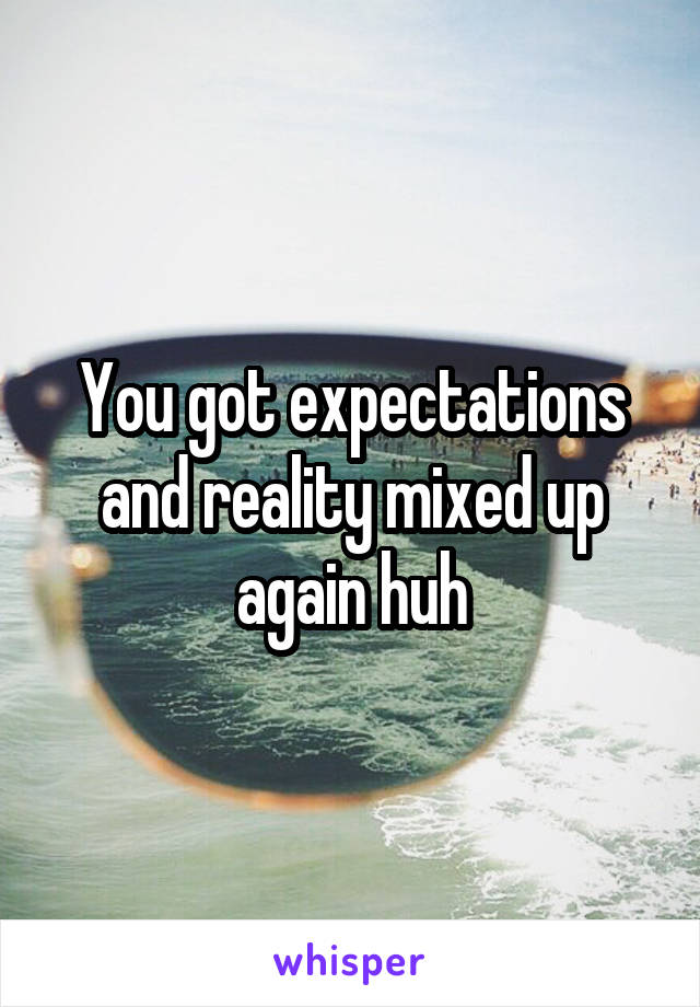 You got expectations and reality mixed up again huh