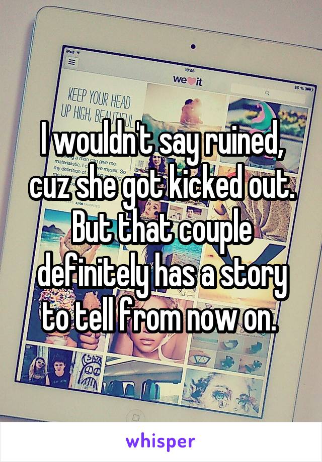 I wouldn't say ruined, cuz she got kicked out. But that couple definitely has a story to tell from now on. 