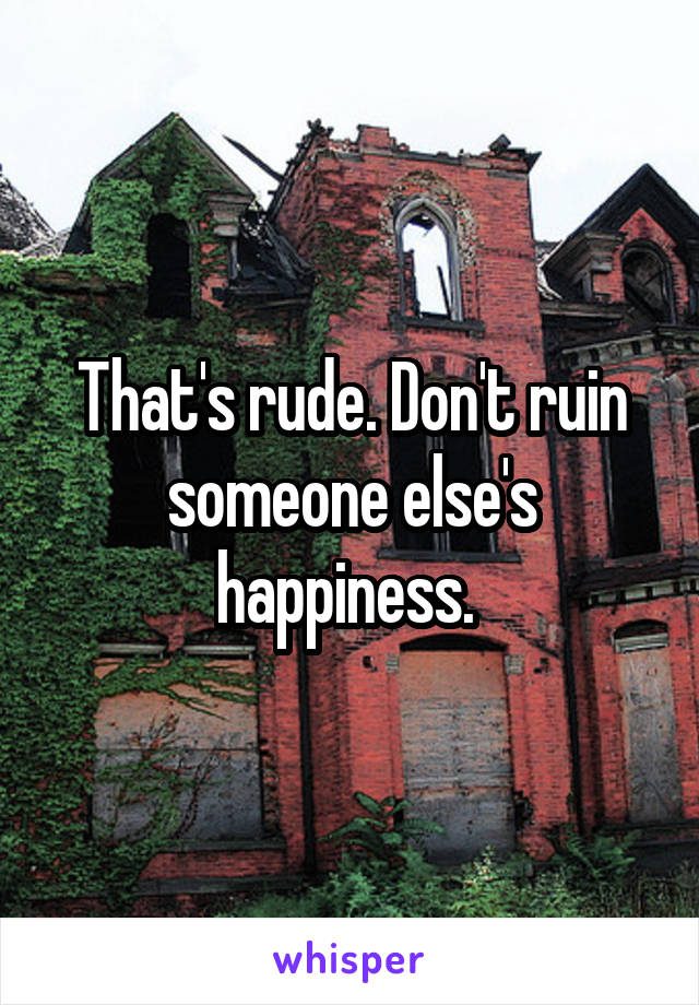 That's rude. Don't ruin someone else's happiness. 